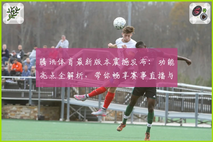 腾讯体育最新版本震撼发布：功能亮点全解析，带你畅享赛事直播与精彩内容