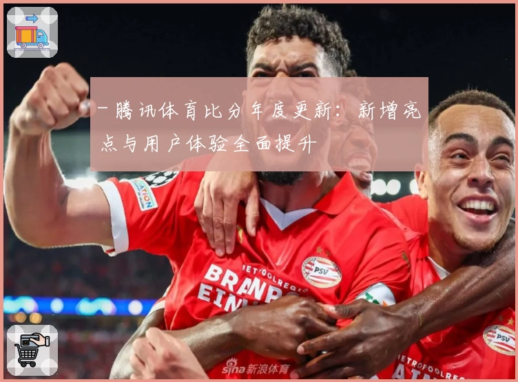 - 腾讯体育比分年度更新:新增亮点与用户体验全面提升