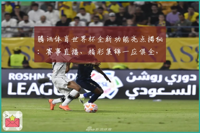 腾讯体育世界杯全新功能亮点揭秘：赛事直播、精彩集锦一应俱全，用科技点燃足球热情