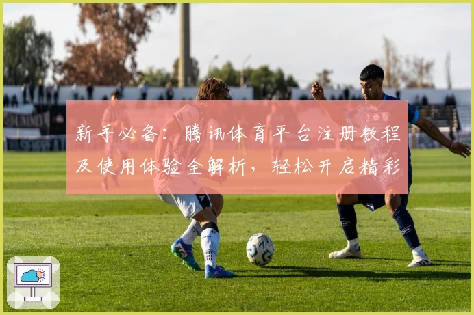 新手必备:腾讯体育平台注册教程及使用体验全解析,轻松开启精彩赛事之旅