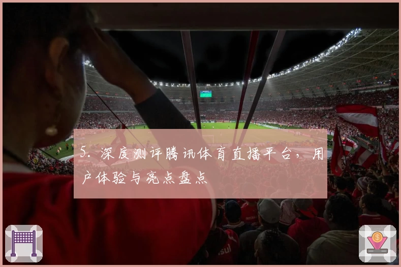 5. 深度测评腾讯体育直播平台，用户体验与亮点盘点