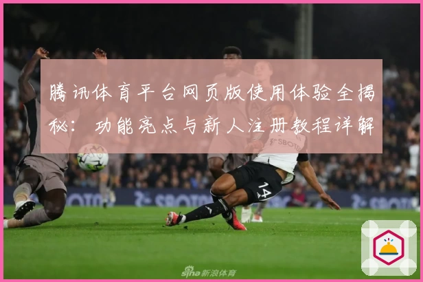 腾讯体育平台网页版使用体验全揭秘：功能亮点与新人注册教程详解_1