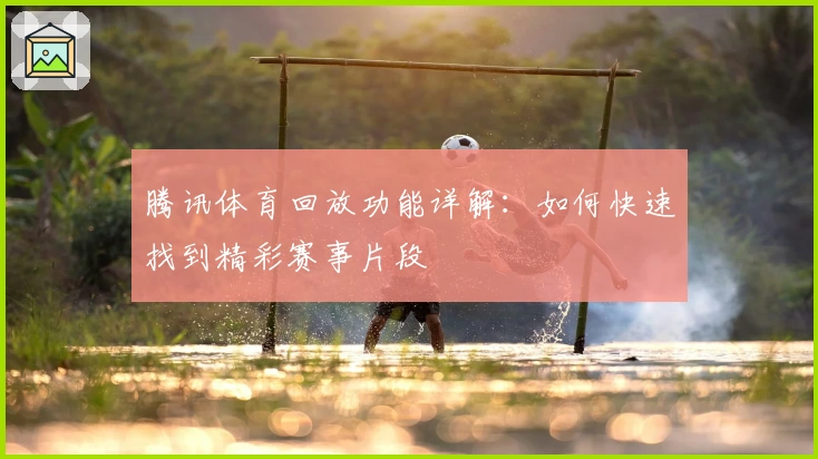 腾讯体育回放功能详解：如何快速找到精彩赛事片段