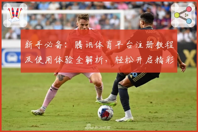 新手必备：腾讯体育平台注册教程及使用体验全解析，轻松开启精彩赛事之旅