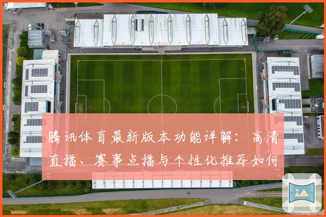腾讯体育最新版本功能详解：高清直播、赛事点播与个性化推荐如何全面提升观看体验