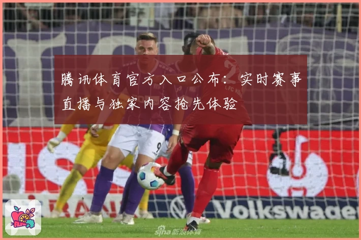 腾讯体育官方入口公布：实时赛事直播与独家内容抢先体验