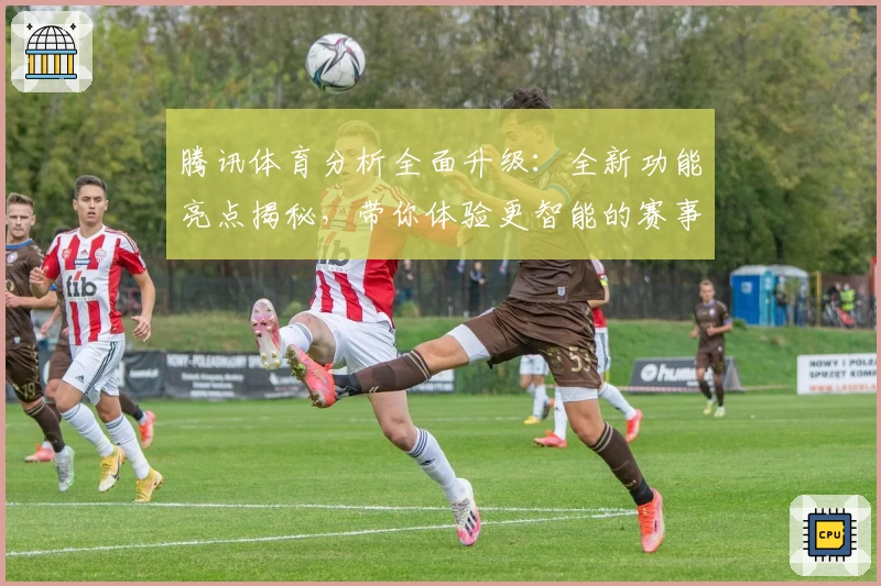 腾讯体育分析全面升级：全新功能亮点揭秘，带你体验更智能的赛事解读之旅