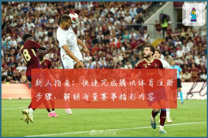新人指南：快速完成腾讯体育注册步骤，解锁海量赛事精彩内容