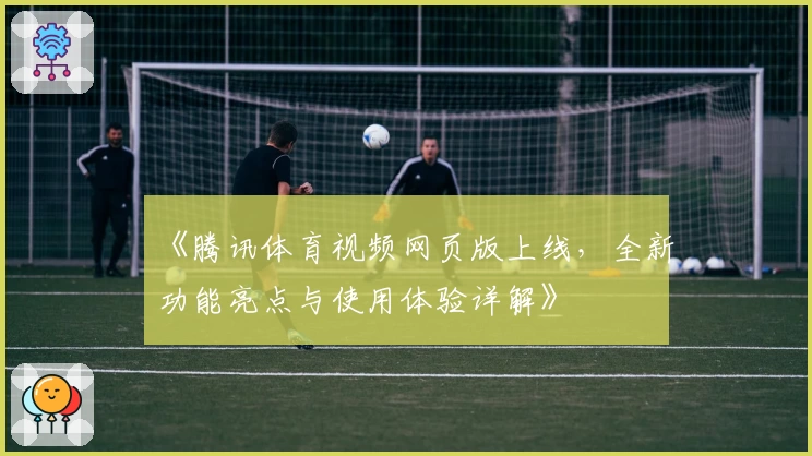 《腾讯体育视频网页版上线，全新功能亮点与使用体验详解》