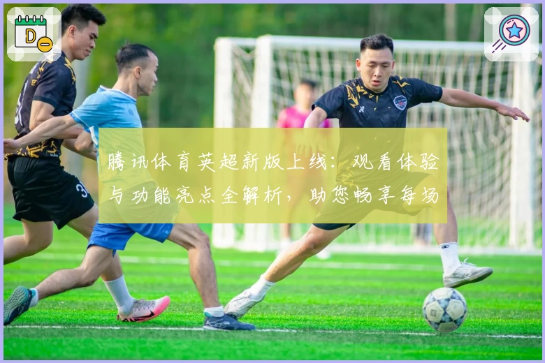 腾讯体育英超新版上线：观看体验与功能亮点全解析，助您畅享每场精彩对决