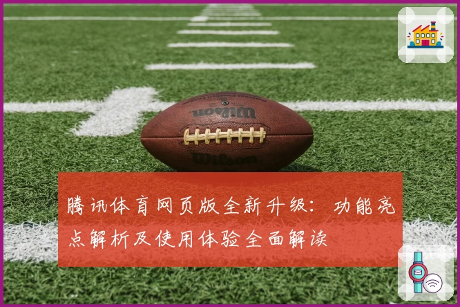 腾讯体育网页版全新升级：功能亮点解析及使用体验全面解读