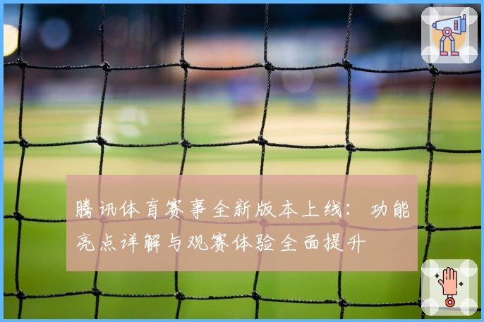 腾讯体育赛事全新版本上线：功能亮点详解与观赛体验全面提升