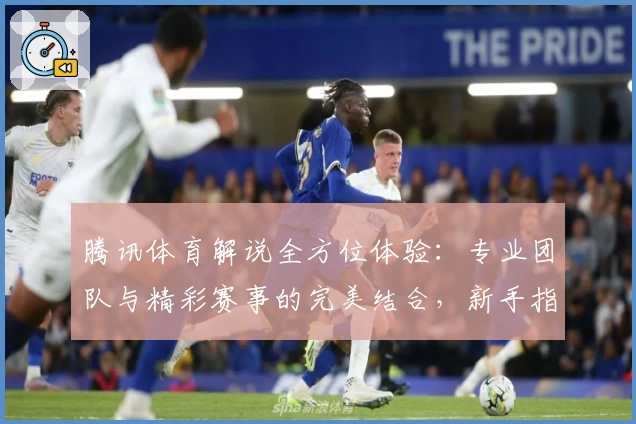 腾讯体育解说全方位体验：专业团队与精彩赛事的完美结合，新手指南教你快速上手