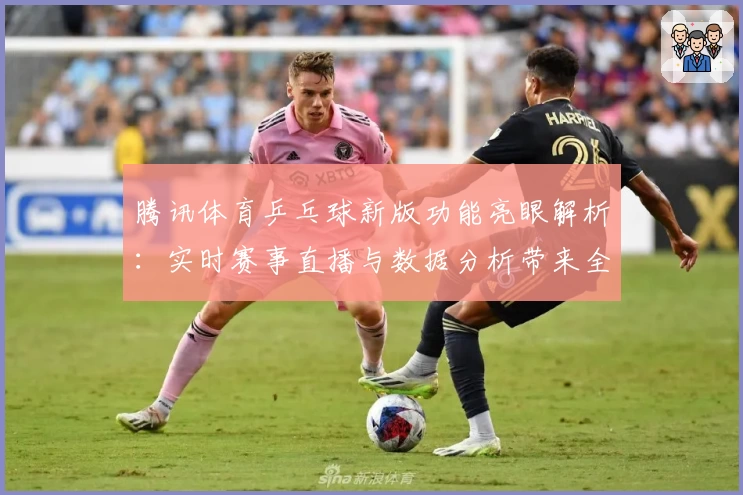 腾讯体育乒乓球新版功能亮眼解析:实时赛事直播与数据分析带来全新体验