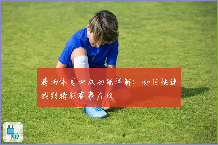 腾讯体育回放功能详解：如何快速找到精彩赛事片段