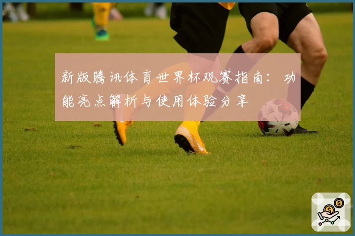 新版腾讯体育世界杯观赛指南：功能亮点解析与使用体验分享