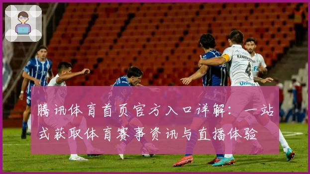 腾讯体育首页官方入口详解：一站式获取体育赛事资讯与直播体验