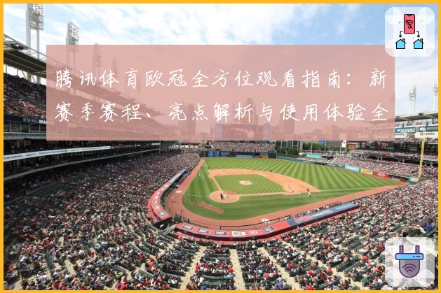 腾讯体育欧冠全方位观看指南：新赛季赛程、亮点解析与使用体验全攻略