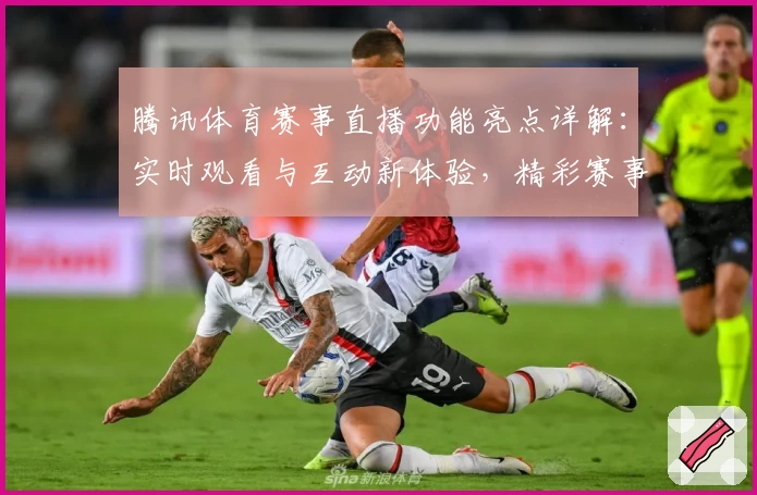 腾讯体育赛事直播功能亮点详解：实时观看与互动新体验，精彩赛事不容错过