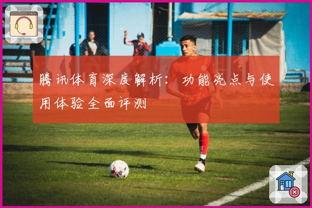 腾讯体育深度解析：功能亮点与使用体验全面评测