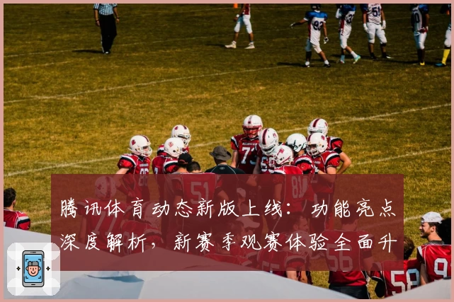 腾讯体育动态新版上线:功能亮点深度解析,新赛季观赛体验全面升级