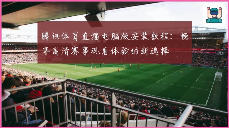 腾讯体育直播电脑版安装教程：畅享高清赛事观看体验的新选择