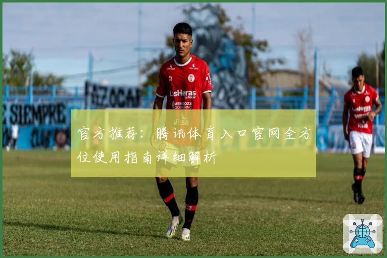 官方推荐:腾讯体育入口官网全方位使用指南详细解析