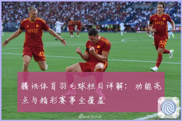 腾讯体育羽毛球栏目详解:功能亮点与精彩赛事全覆盖