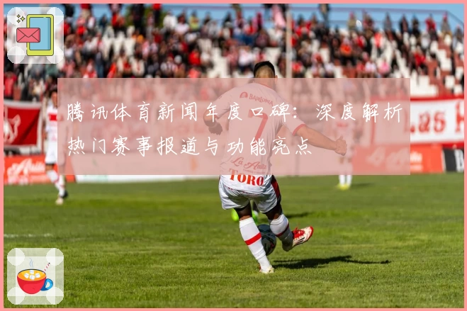腾讯体育新闻年度口碑：深度解析热门赛事报道与功能亮点