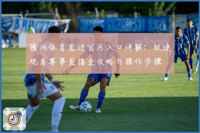 腾讯体育直连官方入口详解:极速观看赛事直播全攻略与操作步骤