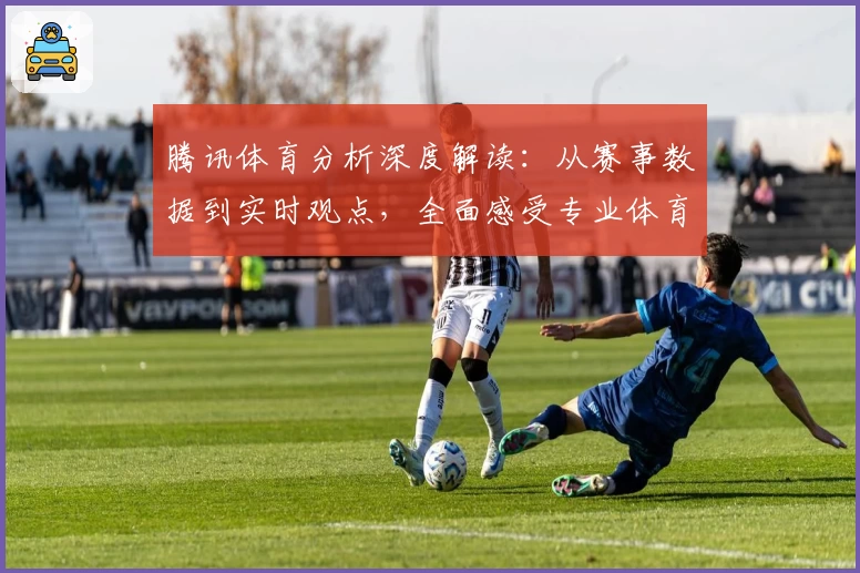 腾讯体育分析深度解读：从赛事数据到实时观点，全面感受专业体育魅力
