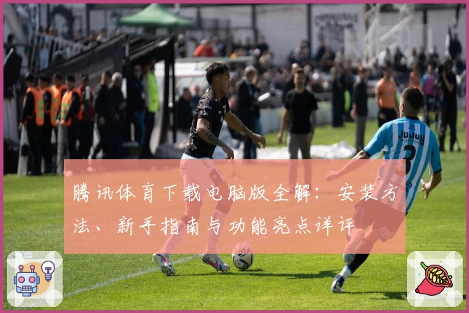 腾讯体育下载电脑版全解：安装方法、新手指南与功能亮点详评