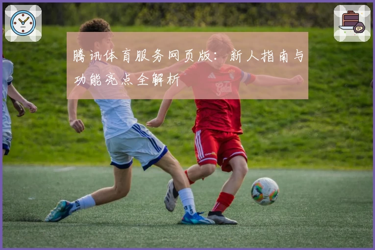 腾讯体育服务网页版：新人指南与功能亮点全解析
