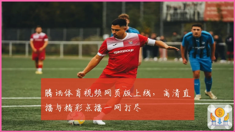 腾讯体育视频网页版上线，高清直播与精彩点播一网打尽