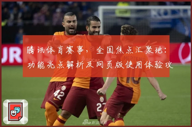 腾讯体育赛事，全国焦点汇聚地：功能亮点解析及网页版使用体验攻略