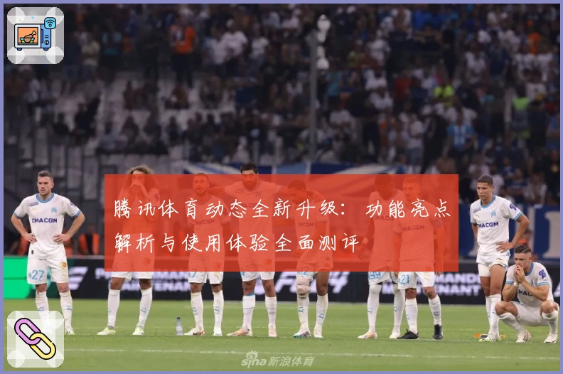腾讯体育动态全新升级：功能亮点解析与使用体验全面测评