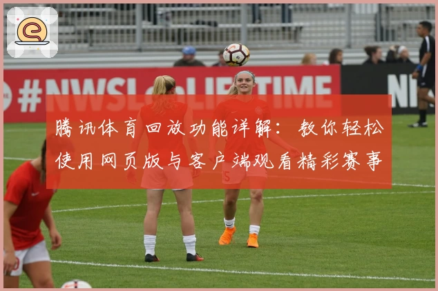 腾讯体育回放功能详解:教你轻松使用网页版与客户端观看精彩赛事
