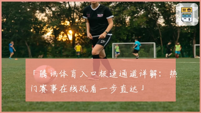 「腾讯体育入口极速通道详解：热门赛事在线观看一步直达」