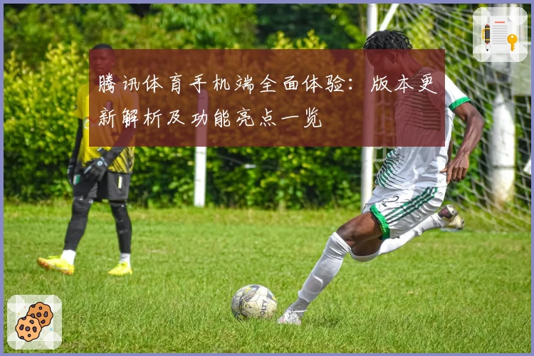 腾讯体育手机端全面体验：版本更新解析及功能亮点一览