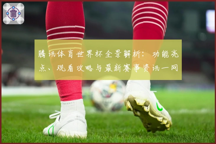 腾讯体育世界杯全景解析：功能亮点、观看攻略与最新赛事资讯一网打尽