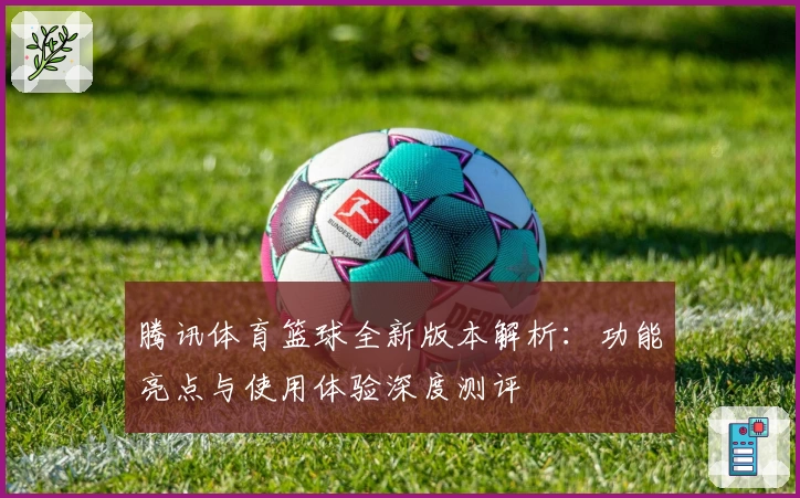 腾讯体育篮球全新版本解析：功能亮点与使用体验深度测评