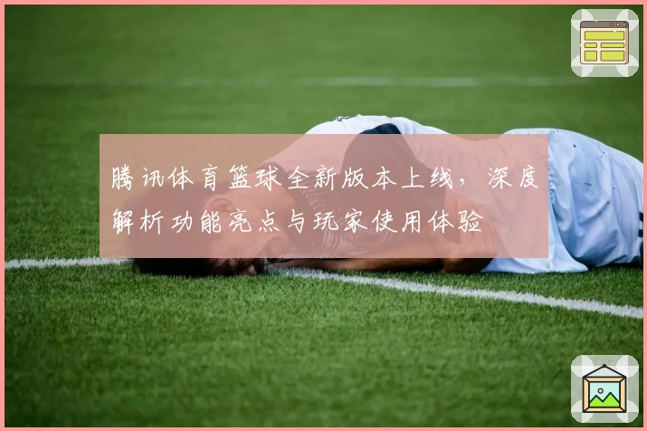腾讯体育篮球全新版本上线，深度解析功能亮点与玩家使用体验