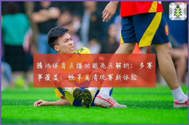 腾讯体育点播功能亮点解析：多赛事覆盖，畅享高清观赛新体验