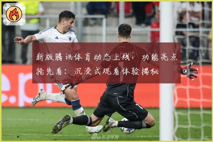 新版腾讯体育动态上线，功能亮点抢先看：沉浸式观看体验揭秘