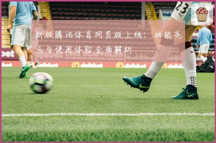 新版腾讯体育网页版上线：功能亮点与使用体验全面解析