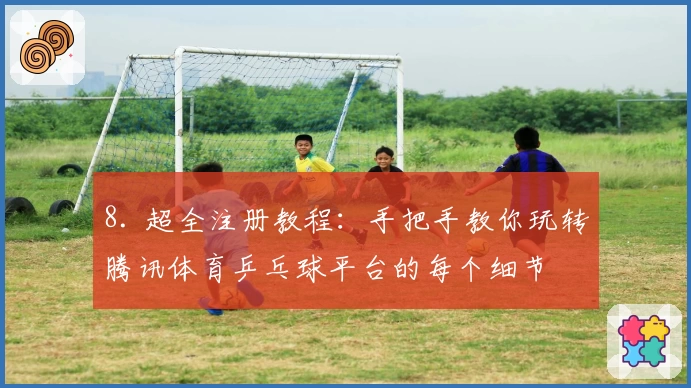 8. 超全注册教程：手把手教你玩转腾讯体育乒乓球平台的每个细节