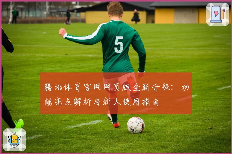 腾讯体育官网网页版全新升级：功能亮点解析与新人使用指南