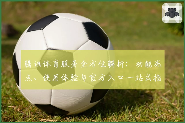 腾讯体育服务全方位解析:功能亮点、使用体验与官方入口一站式指南