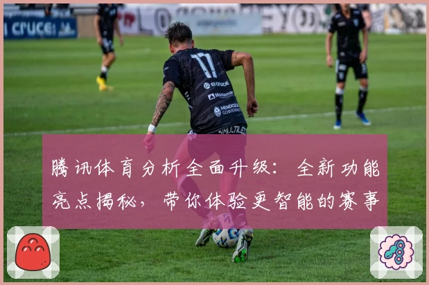 腾讯体育分析全面升级:全新功能亮点揭秘,带你体验更智能的赛事解读之旅