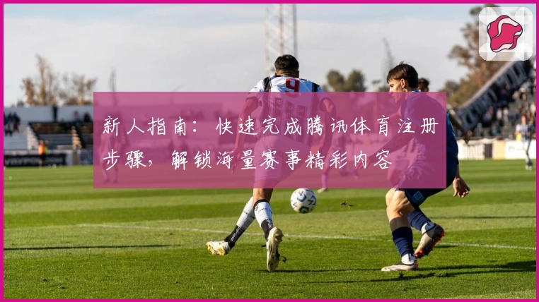 新人指南：快速完成腾讯体育注册步骤，解锁海量赛事精彩内容